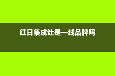 红日集成灶厂家维修客户服务中心400电话已更新(红日集成灶是一线品牌吗)