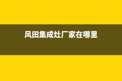 风田集成灶厂家服务预约2023已更新(今日(风田集成灶厂家在哪里)