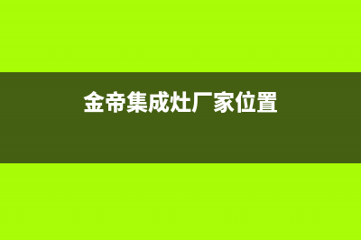 金帝集成灶厂家统一客服咨询专线2023(总部(金帝集成灶厂家位置)