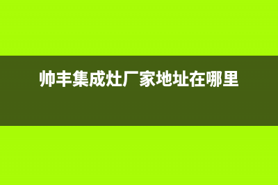 帅丰集成灶厂家服务电话24小时2023已更新（今日/资讯）(帅丰集成灶厂家地址在哪里)