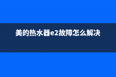 美的热水器e2故障处理(美的热水器e2故障怎么解决)