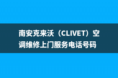 南安克来沃（CLIVET）空调维修上门服务电话号码