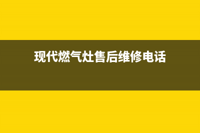 现代燃气灶全国售后服务中心2023已更新(总部/电话)(现代燃气灶售后维修电话)