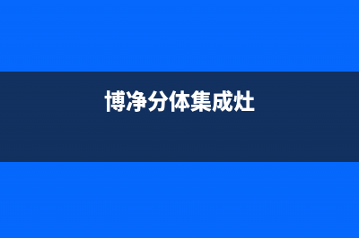 博净集成灶厂家统一售后维修服务中心电话已更新(博净分体集成灶)