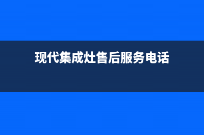 现代集成灶售后维修电话号码2023已更新(厂家/更新)(现代集成灶售后服务电话)