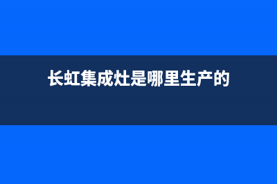 长虹集成灶厂家维修服务中心(今日(长虹集成灶是哪里生产的)