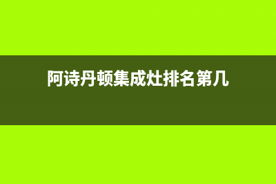 阿诗丹顿集成灶维修电话号码2023已更新(今日(阿诗丹顿集成灶排名第几)