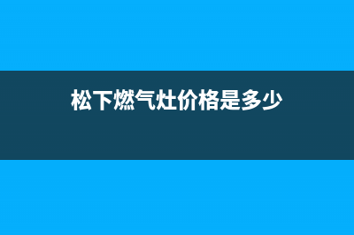 松下灶具全国服务电话2023已更新（今日/资讯）(松下燃气灶价格是多少)