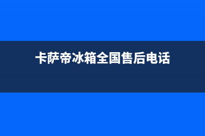 卡萨帝冰箱全国24小时服务电话号码2023已更新(400更新)(卡萨帝冰箱全国售后电话)