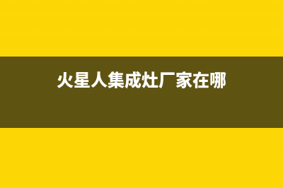 火星人集成灶厂家特约网点24小时2023(总部(火星人集成灶厂家在哪)