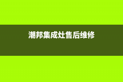 潮邦集成灶全国统一客服2023(总部(潮邦集成灶售后维修)