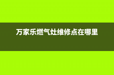 万家乐灶具维修中心电话2023已更新(全国联保)(万家乐燃气灶维修点在哪里)