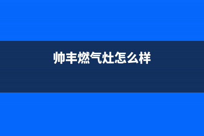 帅丰燃气灶售后服务电话2023已更新(全国联保)(帅丰燃气灶怎么样)