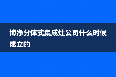 博净集成灶客服电话人工服务电话(今日(博净分体式集成灶公司什么时候成立的)