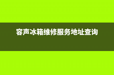 容声冰箱维修服务电话已更新(今日资讯)(容声冰箱维修服务地址查询)