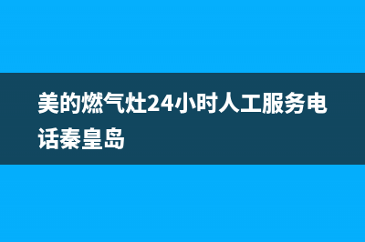 美的燃气灶24小时服务热线2023已更新(总部/电话)(美的燃气灶24小时人工服务电话秦皇岛)