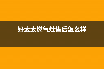 好太太燃气灶售后服务维修电话2023已更新(网点/电话)(好太太燃气灶售后怎么样)