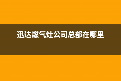 迅达灶具全国服务电话(迅达燃气灶公司总部在哪里)