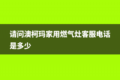 澳柯玛灶具售后电话2023已更新(总部/电话)(请问澳柯玛家用燃气灶客服电话是多少)