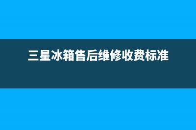 三星冰箱售后维修服务电话(网点/资讯)(三星冰箱售后维修收费标准)