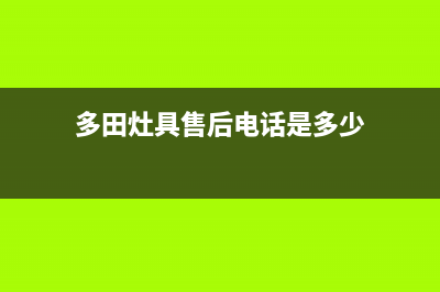 多田灶具售后电话24小时2023已更新(总部(多田灶具售后电话是多少)