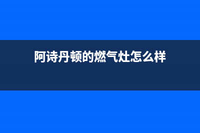 阿诗丹顿灶具服务电话(今日(阿诗丹顿的燃气灶怎么样)