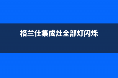 格兰仕集成灶全国联保售后电话(格兰仕集成灶全部灯闪烁)