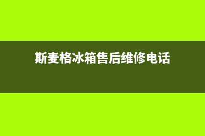 斯麦格冰箱售后电话多少（厂家400）(斯麦格冰箱售后维修电话)