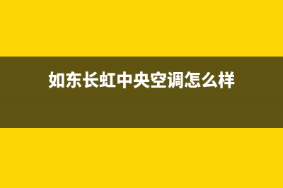 如东长虹中央空调安装服务电话(如东长虹中央空调怎么样)