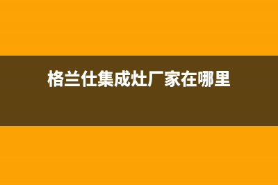 格兰仕集成灶厂家维修服务部客服电话2023(总部(格兰仕集成灶厂家在哪里)