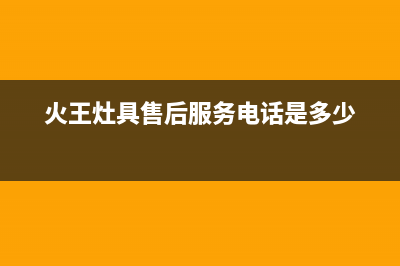 火王灶具的售后电话是多少(今日(火王灶具售后服务电话是多少)