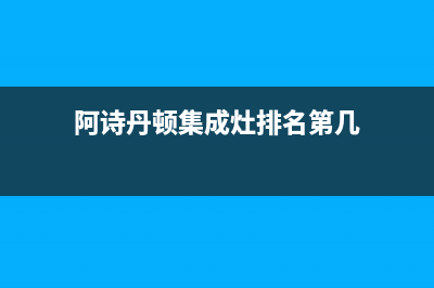 阿诗丹顿集成灶服务网点2023已更新(2023更新)(阿诗丹顿集成灶排名第几)