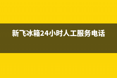 新飞冰箱24小时服务电话(网点/资讯)(新飞冰箱24小时人工服务电话)