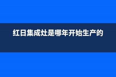 红日集成灶厂家客服在线预约2023已更新（今日/资讯）(红日集成灶是哪年开始生产的)