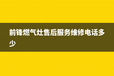 前锋燃气灶售后24h维修专线(前锋燃气灶售后服务维修电话多少)