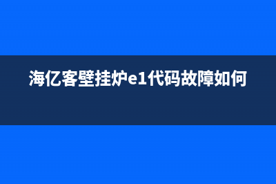 海亿客壁挂炉e5故障(海亿客壁挂炉e1代码故障如何修)