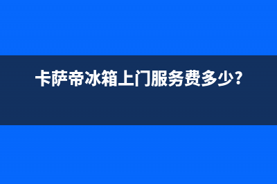 卡萨帝冰箱上门服务电话2023已更新(总部/更新)(卡萨帝冰箱上门服务费多少?)