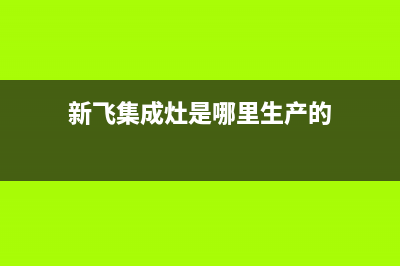 新飞集成灶全国售后电话2023已更新(厂家400)(新飞集成灶是哪里生产的)