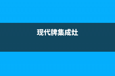 现代集成灶全国售后电话2023已更新(网点/更新)(现代牌集成灶)