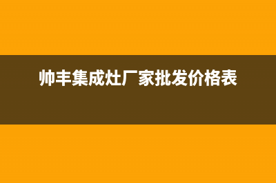 帅丰集成灶厂家统一售后客户服务热线电话2023已更新（最新(帅丰集成灶厂家批发价格表)