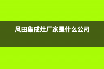 风田集成灶厂家统一人工客服24小时专线(风田集成灶厂家是什么公司)