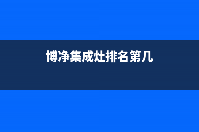 博净集成灶厂家客服24小时咨询服务2023已更新（今日/资讯）(博净集成灶排名第几)