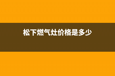 松下灶具全国统一服务热线2023已更新(2023/更新)(松下燃气灶价格是多少)