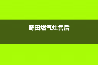 奇田燃气灶服务电话2023已更新(厂家/更新)(奇田燃气灶售后)