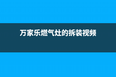 万家乐燃气灶的售后电话是多少2023已更新(厂家400)(万家乐燃气灶的拆装视频)