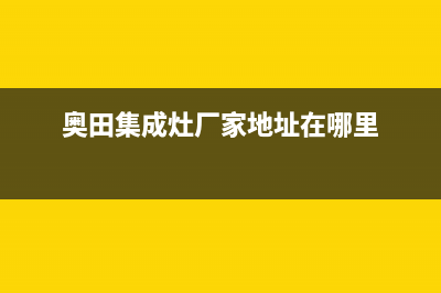 奥田集成灶厂家维修网点400服务2023已更新（今日/资讯）(奥田集成灶厂家地址在哪里)