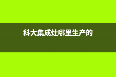 科大集成灶厂家统一4oo售后客服热线2023已更新（今日/资讯）(科大集成灶哪里生产的)