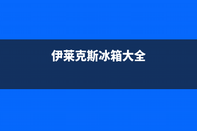 伊莱克斯冰箱全国统一服务热线已更新(伊莱克斯冰箱大全)