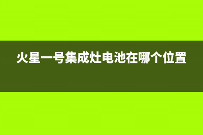 火星一号集成灶厂家统一400服务电话多少2023已更新（今日/资讯）(火星一号集成灶电池在哪个位置)