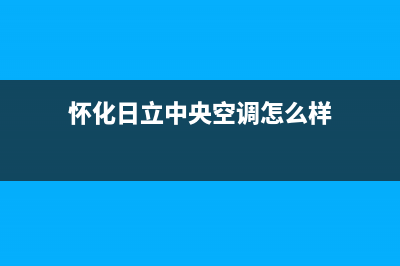 怀化日立中央空调24小时服务电话全市(怀化日立中央空调怎么样)